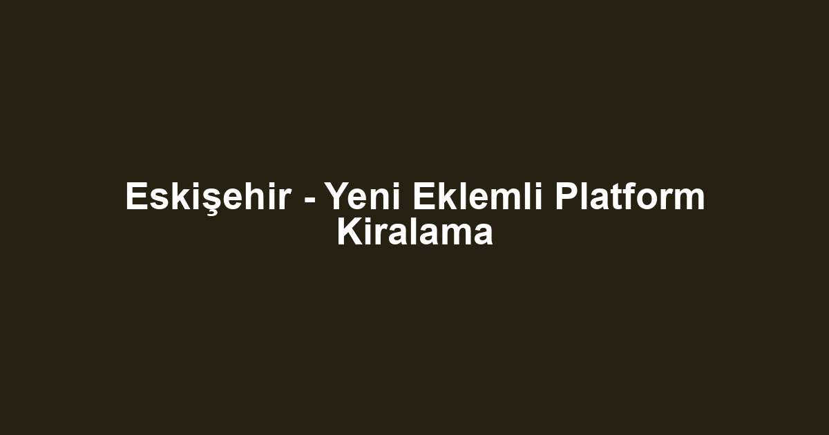 Eskişehir - Yeni Eklemli Platform Kiralama