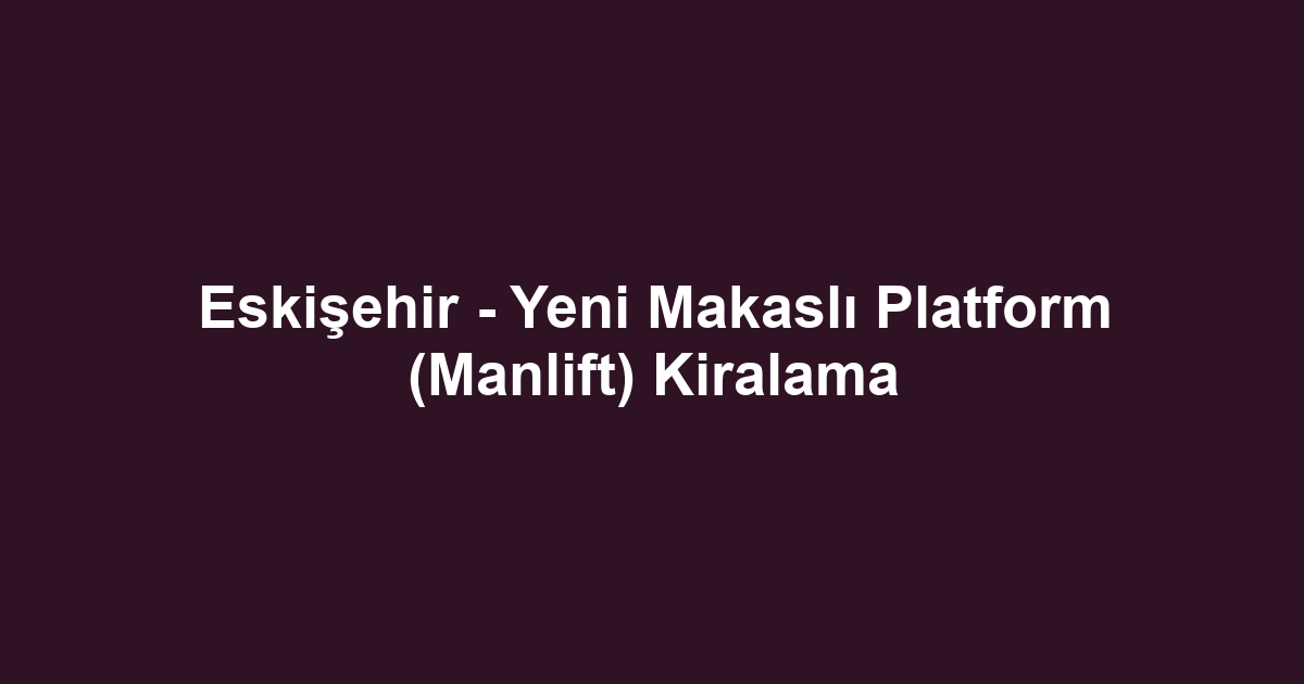 Eskişehir - Yeni Makaslı Platform (Manlift) Kiralama