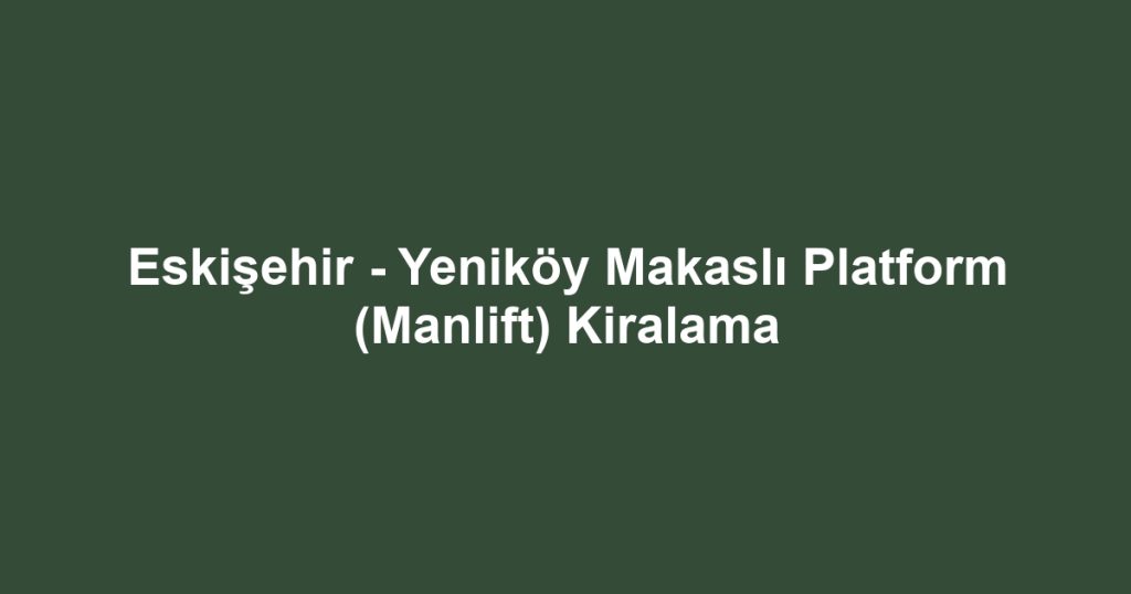 Eskişehir - Yeniköy Makaslı Platform (Manlift) Kiralama