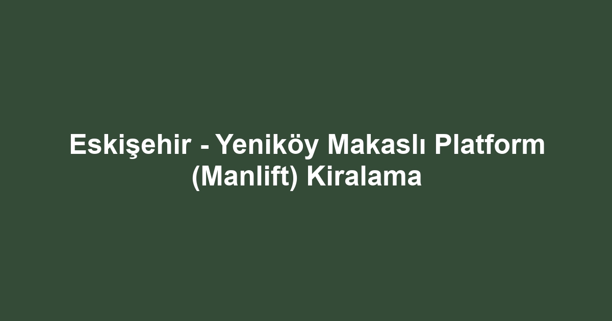 Eskişehir - Yeniköy Makaslı Platform (Manlift) Kiralama