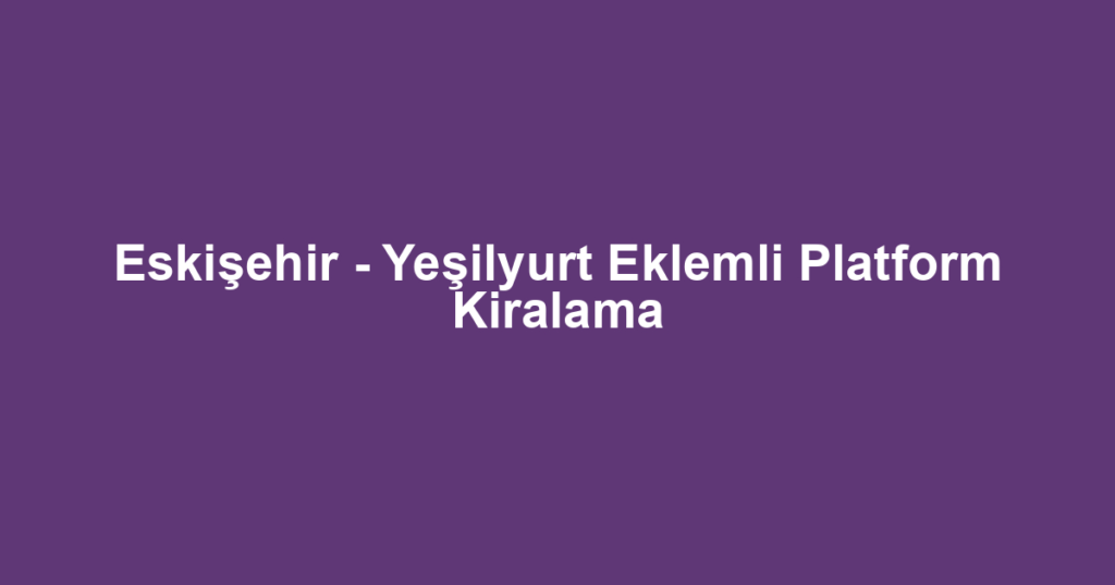 Eskişehir - Yeşilyurt Eklemli Platform Kiralama