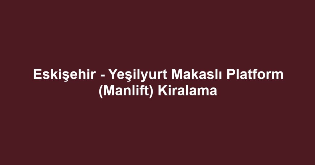 Eskişehir - Yeşilyurt Makaslı Platform (Manlift) Kiralama