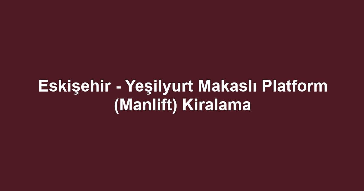 Eskişehir - Yeşilyurt Makaslı Platform (Manlift) Kiralama