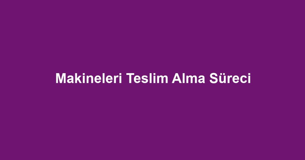 Makineleri Teslim Alma Süreci