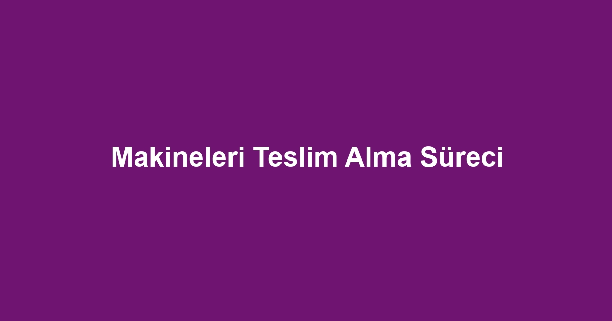 Makineleri Teslim Alma Süreci