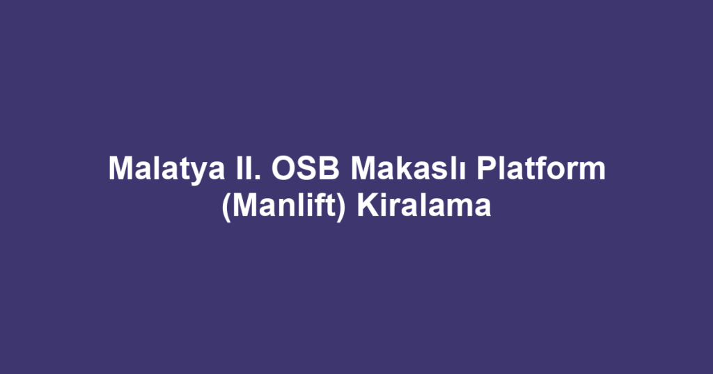 Malatya II. OSB Makaslı Platform (Manlift) Kiralama