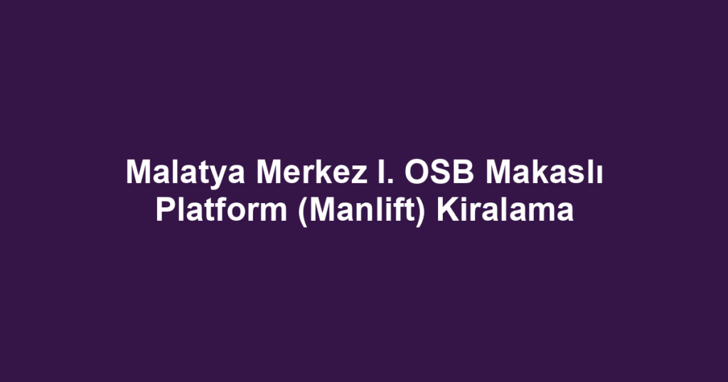 Malatya Merkez I. OSB Makaslı Platform (Manlift) Kiralama