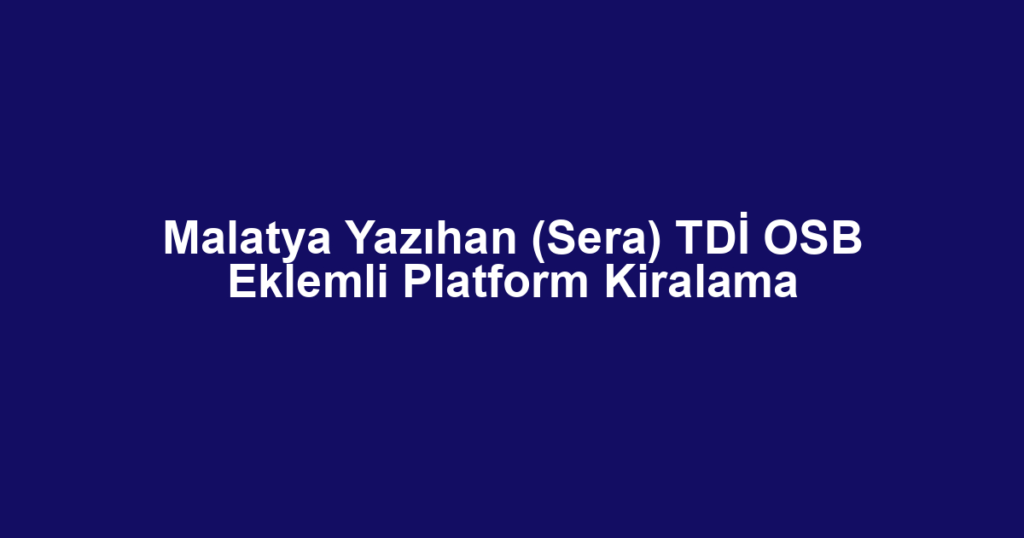 Malatya Yazıhan (Sera) TDİ OSB Eklemli Platform Kiralama