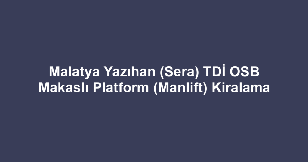 Malatya Yazıhan (Sera) TDİ OSB Makaslı Platform (Manlift) Kiralama