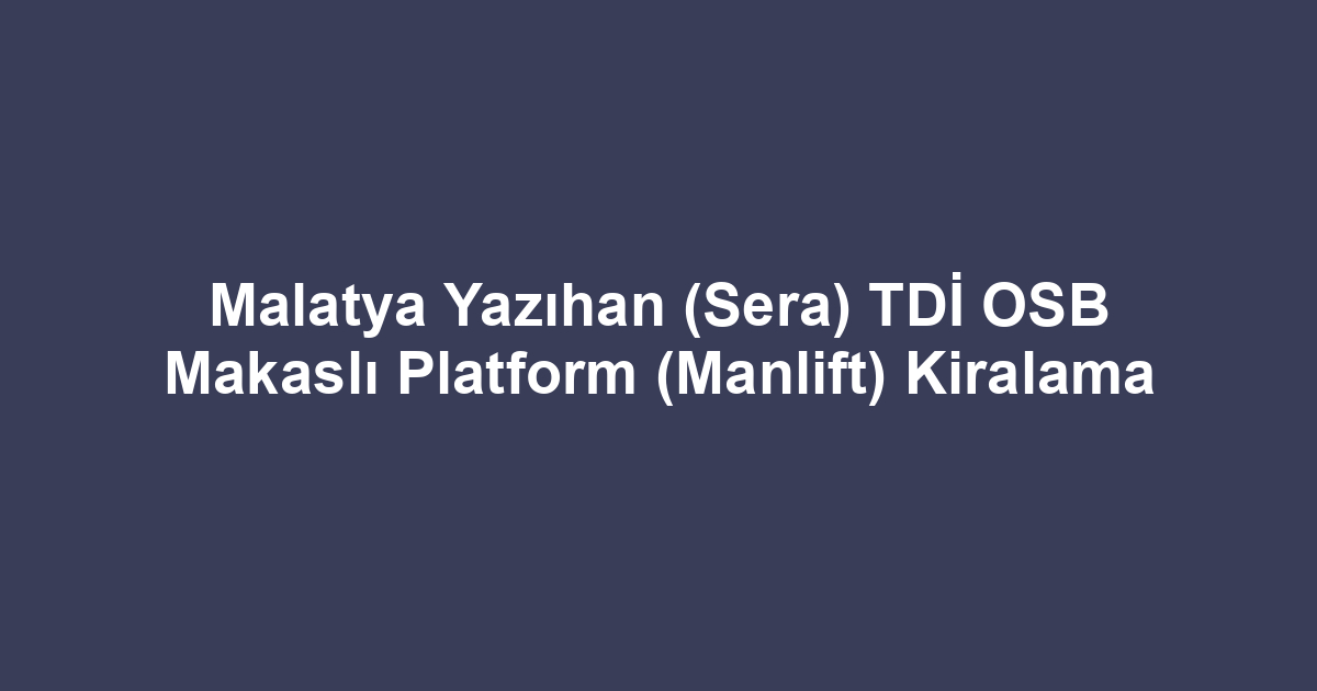 Malatya Yazıhan (Sera) TDİ OSB Makaslı Platform (Manlift) Kiralama