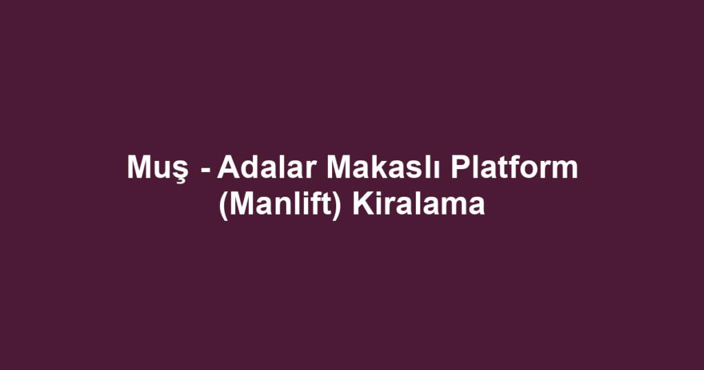 Muş - Adalar Makaslı Platform (Manlift) Kiralama