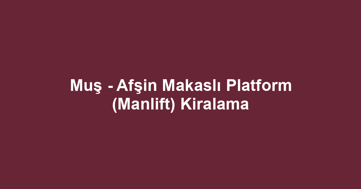 Muş - Afşin Makaslı Platform (Manlift) Kiralama