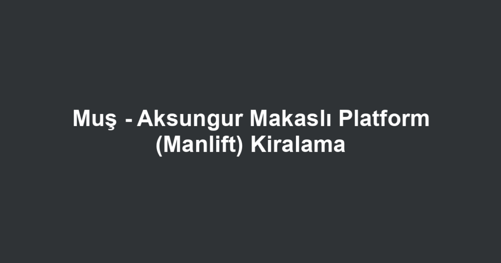 Muş - Aksungur Makaslı Platform (Manlift) Kiralama
