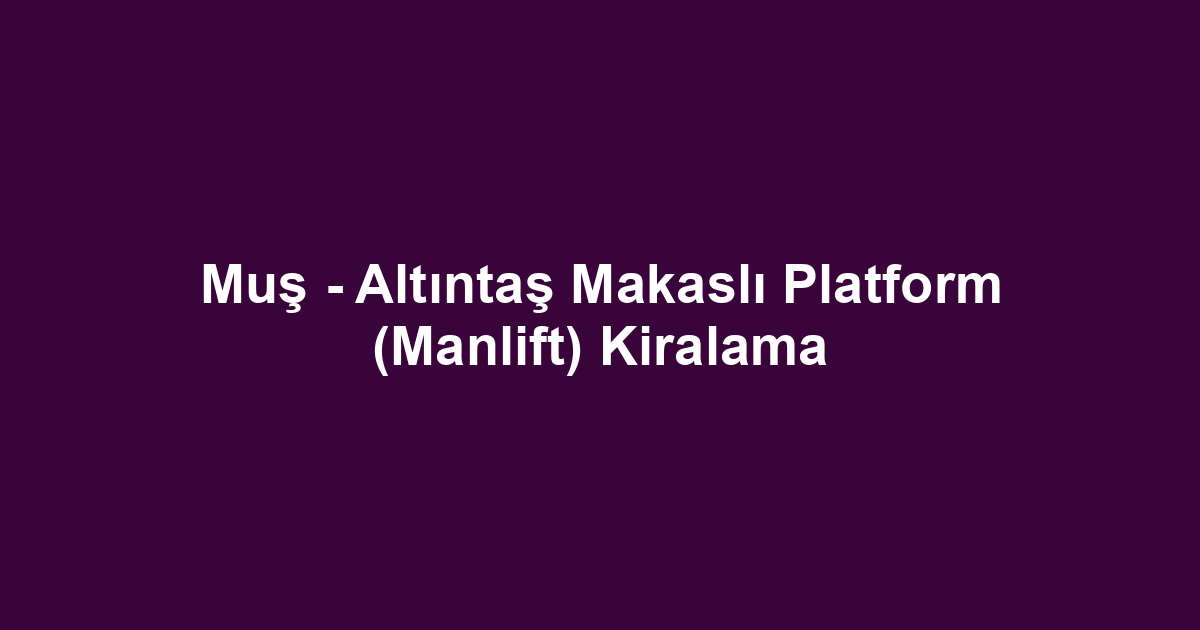 Muş - Altıntaş Makaslı Platform (Manlift) Kiralama