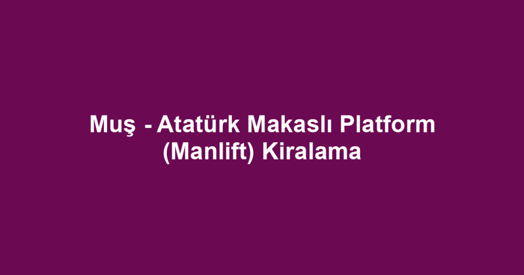 Muş - Atatürk Makaslı Platform (Manlift) Kiralama