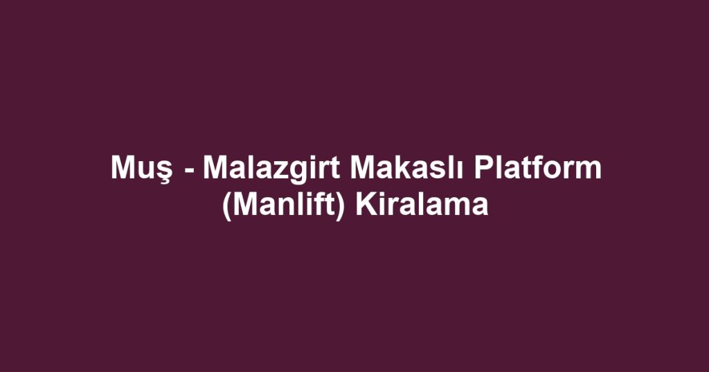 Muş - Malazgirt Makaslı Platform (Manlift) Kiralama