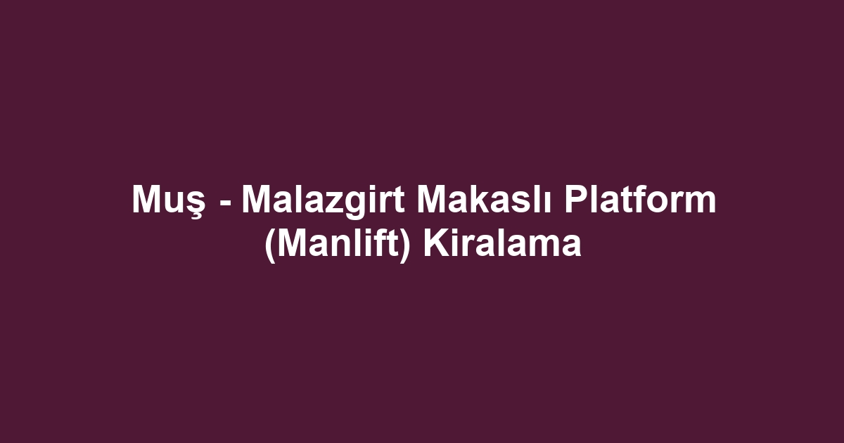 Muş - Malazgirt Makaslı Platform (Manlift) Kiralama