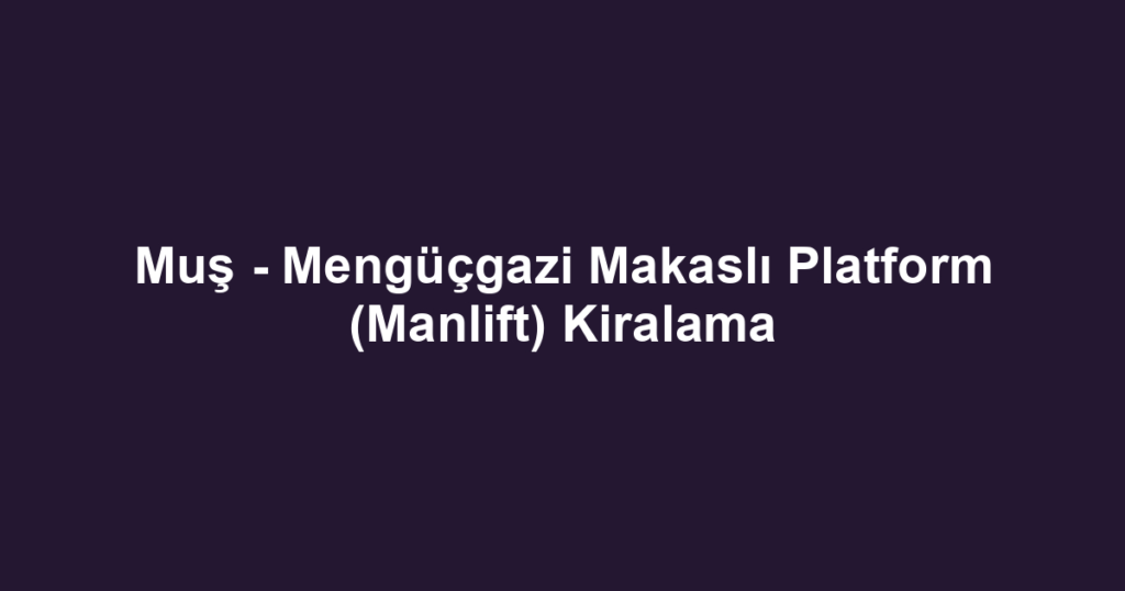 Muş - Mengüçgazi Makaslı Platform (Manlift) Kiralama