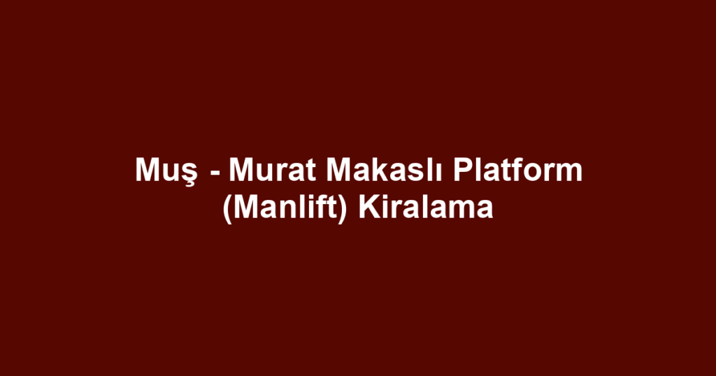Muş - Murat Makaslı Platform (Manlift) Kiralama