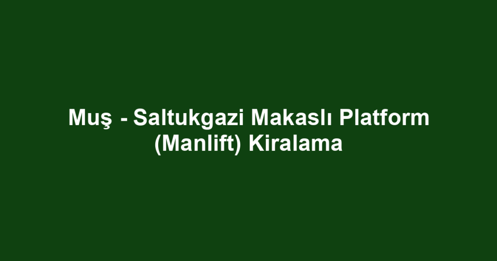 Muş - Saltukgazi Makaslı Platform (Manlift) Kiralama