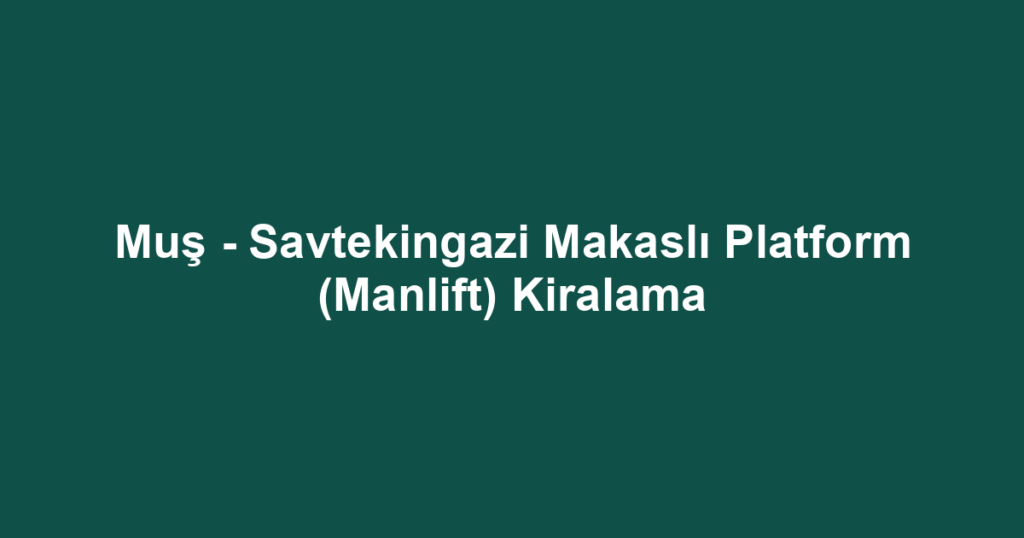 Muş - Savtekingazi Makaslı Platform (Manlift) Kiralama