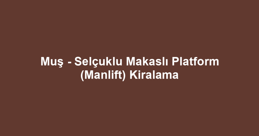 Muş - Selçuklu Makaslı Platform (Manlift) Kiralama
