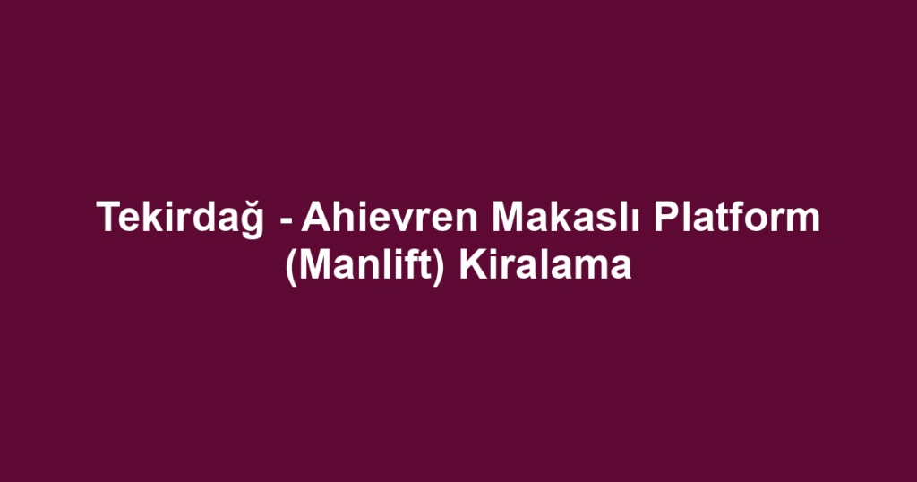 Tekirdağ - Ahievren Makaslı Platform (Manlift) Kiralama