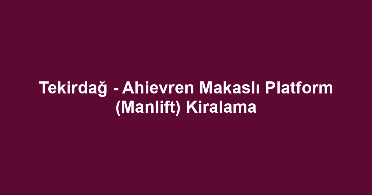 Tekirdağ - Ahievren Makaslı Platform (Manlift) Kiralama