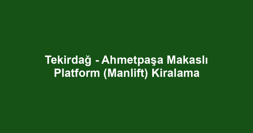 Tekirdağ - Ahmetpaşa Makaslı Platform (Manlift) Kiralama