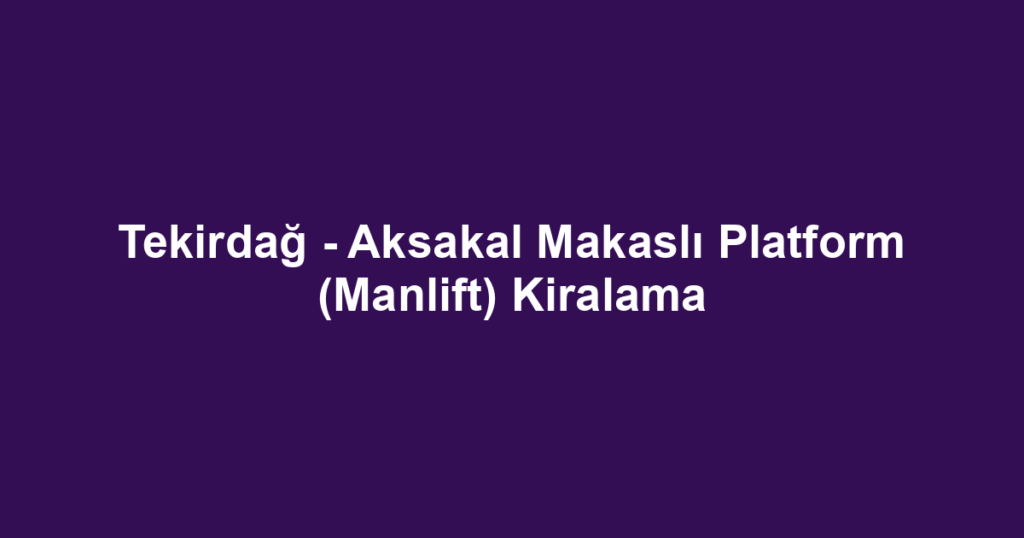 Tekirdağ - Aksakal Makaslı Platform (Manlift) Kiralama