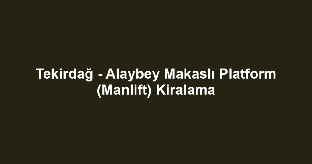 Tekirdağ - Alaybey Makaslı Platform (Manlift) Kiralama
