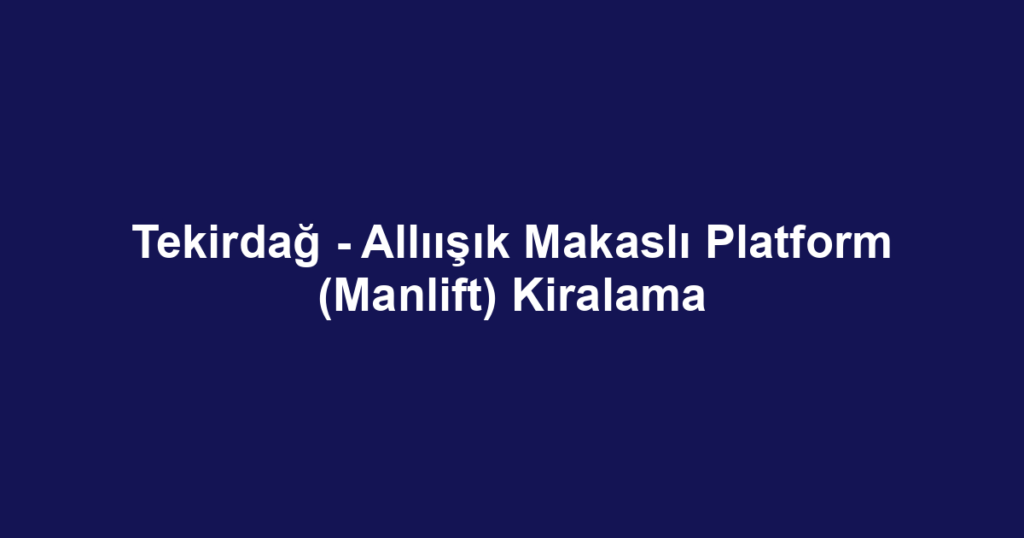 Tekirdağ - Allıışık Makaslı Platform (Manlift) Kiralama