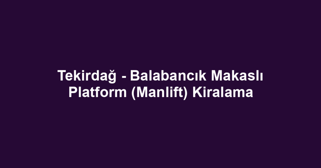 Tekirdağ - Balabancık Makaslı Platform (Manlift) Kiralama