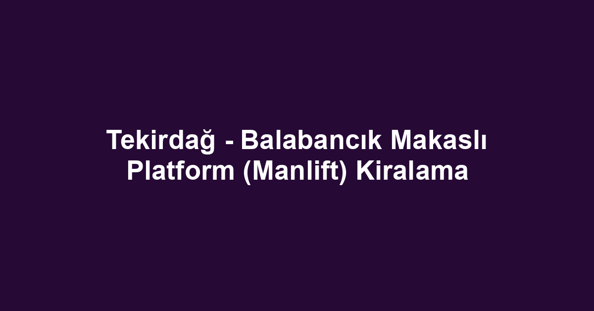 Tekirdağ - Balabancık Makaslı Platform (Manlift) Kiralama