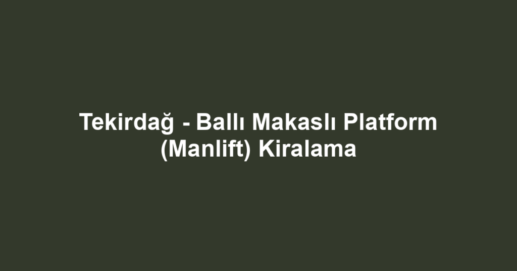 Tekirdağ - Ballı Makaslı Platform (Manlift) Kiralama