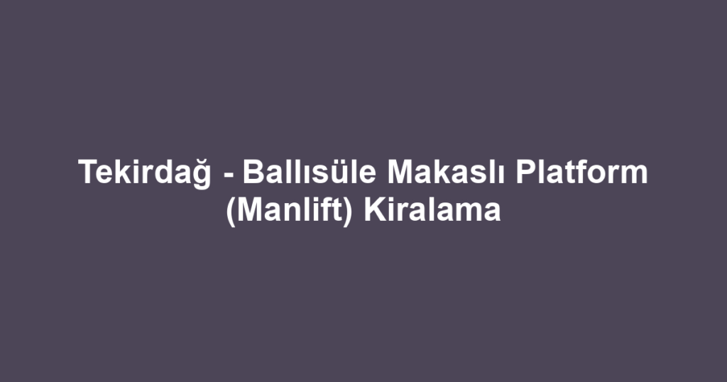 Tekirdağ - Ballısüle Makaslı Platform (Manlift) Kiralama