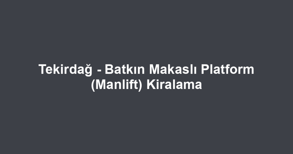 Tekirdağ - Batkın Makaslı Platform (Manlift) Kiralama