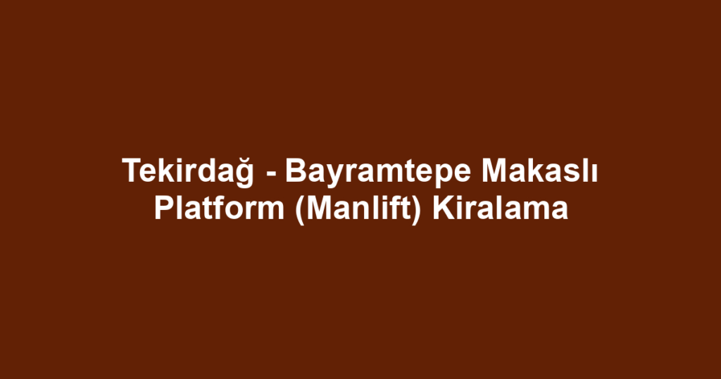 Tekirdağ - Bayramtepe Makaslı Platform (Manlift) Kiralama