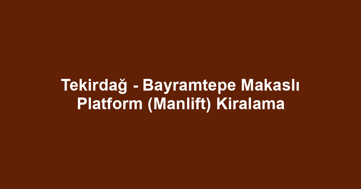 Tekirdağ - Bayramtepe Makaslı Platform (Manlift) Kiralama