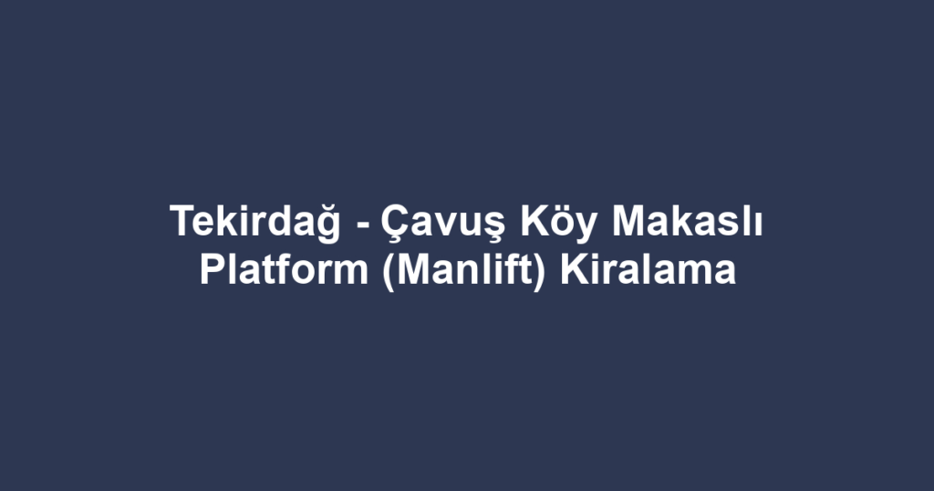Tekirdağ - Çavuş Köy Makaslı Platform (Manlift) Kiralama