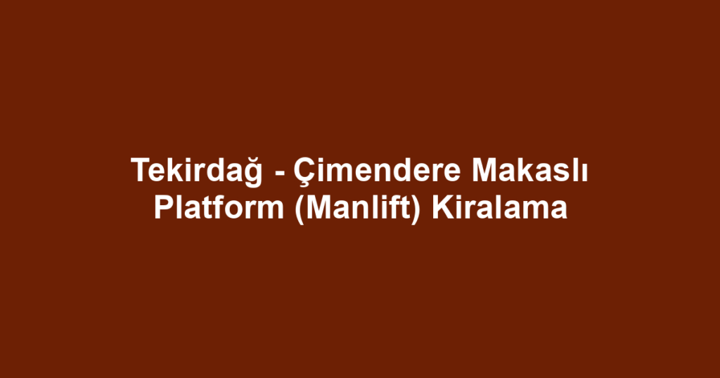 Tekirdağ - Çimendere Makaslı Platform (Manlift) Kiralama