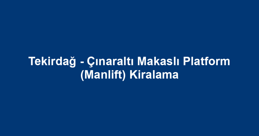 Tekirdağ - Çınaraltı Makaslı Platform (Manlift) Kiralama