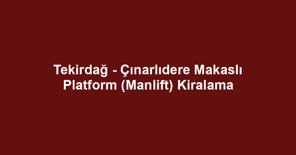 Tekirdağ - Çınarlıdere Makaslı Platform (Manlift) Kiralama