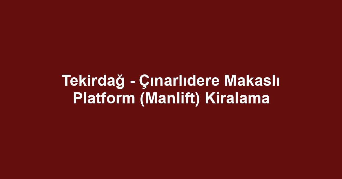 Tekirdağ - Çınarlıdere Makaslı Platform (Manlift) Kiralama