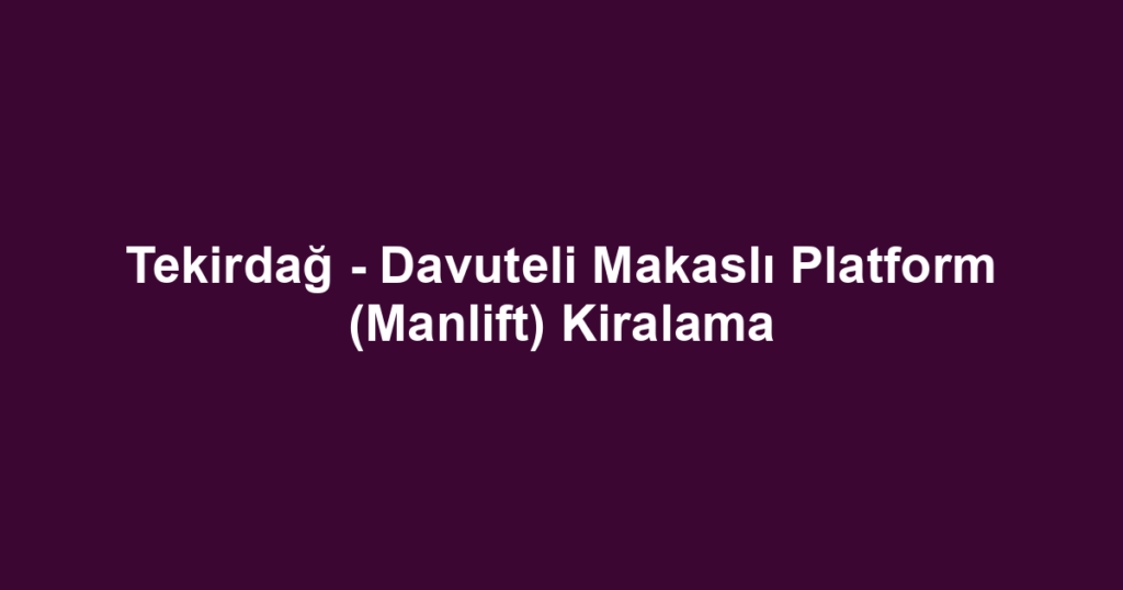 Tekirdağ - Davuteli Makaslı Platform (Manlift) Kiralama