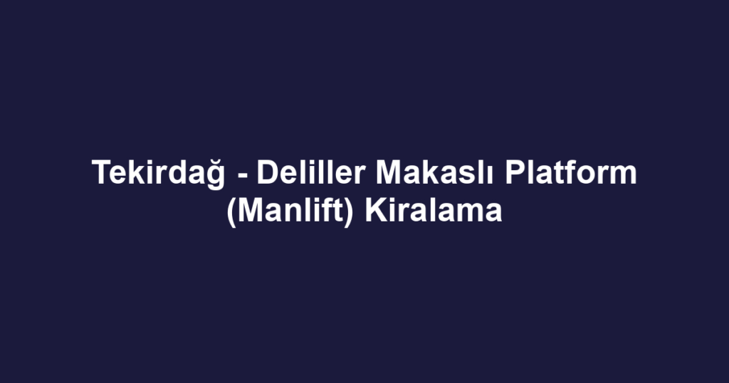 Tekirdağ - Deliller Makaslı Platform (Manlift) Kiralama