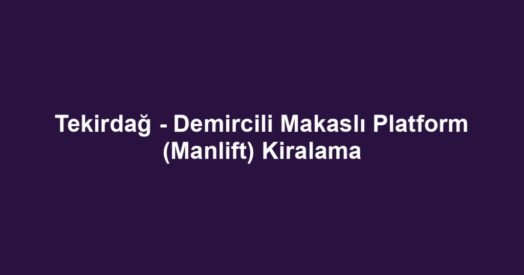 Tekirdağ - Demircili Makaslı Platform (Manlift) Kiralama
