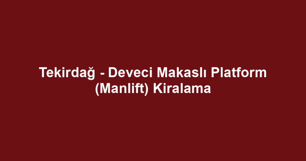 Tekirdağ - Deveci Makaslı Platform (Manlift) Kiralama