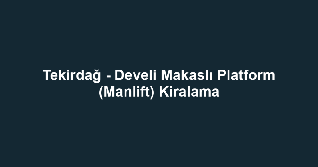 Tekirdağ - Develi Makaslı Platform (Manlift) Kiralama