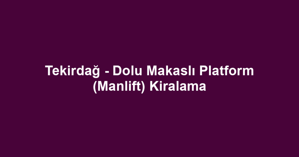 Tekirdağ - Dolu Makaslı Platform (Manlift) Kiralama